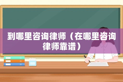 到哪里咨詢律師（在哪里咨詢律師靠譜）
