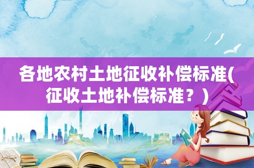 各地農(nóng)村土地征收補(bǔ)償標(biāo)準(zhǔn)(征收土地補(bǔ)償標(biāo)準(zhǔn)？)