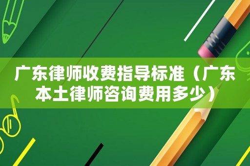 廣東律師收費(fèi)指導(dǎo)標(biāo)準(zhǔn)（廣東本土律師咨詢費(fèi)用多少）