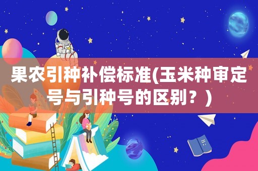 果農(nóng)引種補償標準(玉米種審定號與引種號的區(qū)別？)