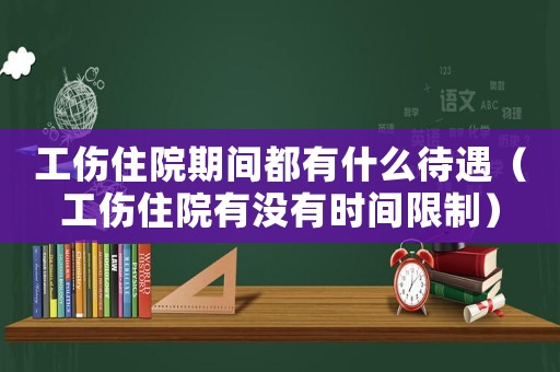工傷住院期間都有什么待遇（工傷住院有沒有時間限制）