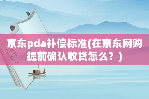 京東pda補償標(biāo)準(zhǔn)(在京東網(wǎng)購提前確認(rèn)收貨怎么？)