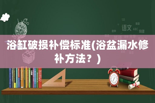 浴缸破損補(bǔ)償標(biāo)準(zhǔn)(浴盆漏水修補(bǔ)方法？)