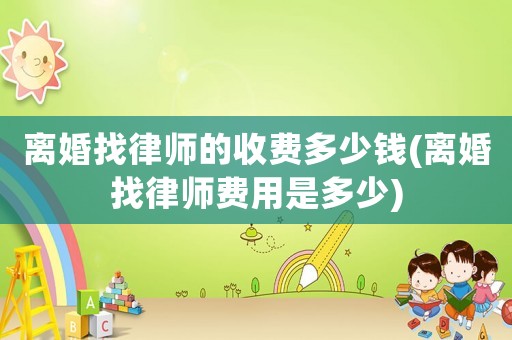 離婚找律師的收費多少錢(離婚找律師費用是多少)