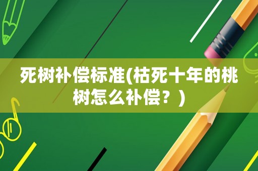 死樹補(bǔ)償標(biāo)準(zhǔn)(枯死十年的桃樹怎么補(bǔ)償？)