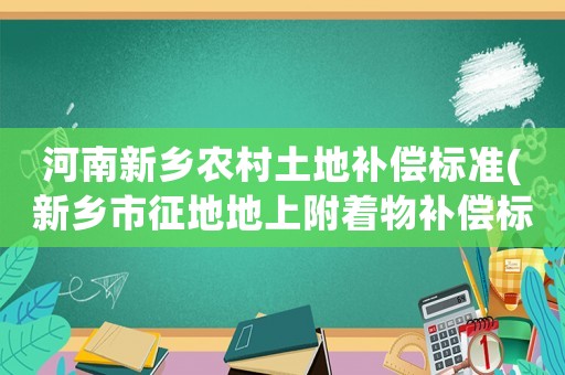 河南新鄉(xiāng)農(nóng)村土地補(bǔ)償標(biāo)準(zhǔn)(新鄉(xiāng)市征地地上附著物補(bǔ)償標(biāo)準(zhǔn)？)