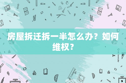 房屋拆遷拆一半怎么辦？如何維權(quán)？