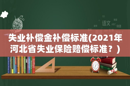 失業(yè)補償金補償標(biāo)準(zhǔn)(2021年河北省失業(yè)保險賠償標(biāo)準(zhǔn)？)