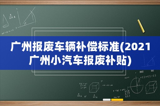 廣州報廢車輛補償標準(2021廣州小汽車報廢補貼)