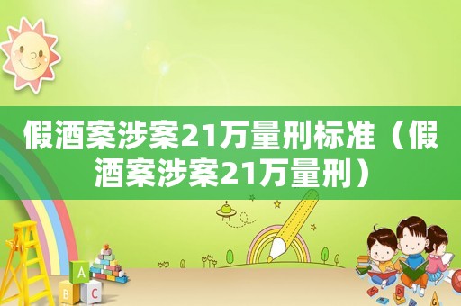 假酒案涉案21萬(wàn)量刑標(biāo)準(zhǔn)（假酒案涉案21萬(wàn)量刑）