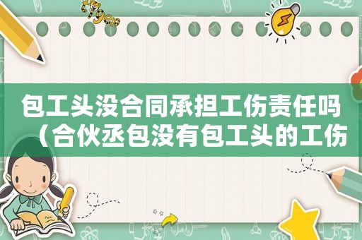 包工頭沒合同承擔(dān)工傷責(zé)任嗎（合伙丞包沒有包工頭的工傷）