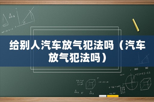 給別人汽車(chē)放氣犯法嗎（汽車(chē)放氣犯法嗎）