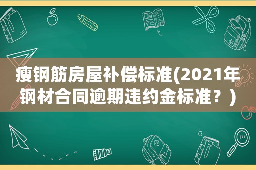 瘦鋼筋房屋補(bǔ)償標(biāo)準(zhǔn)(2021年鋼材合同逾期違約金標(biāo)準(zhǔn)？)