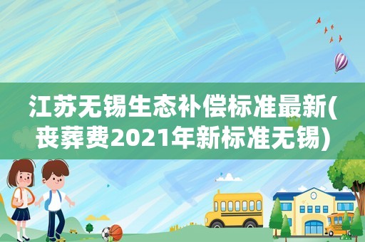 江蘇無錫生態(tài)補(bǔ)償標(biāo)準(zhǔn)最新(喪葬費(fèi)2021年新標(biāo)準(zhǔn)無錫)