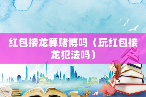 紅包接龍算賭博嗎（玩紅包接龍犯法嗎）
