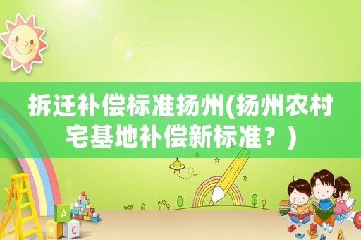 拆遷補(bǔ)償標(biāo)準(zhǔn)揚(yáng)州(揚(yáng)州農(nóng)村宅基地補(bǔ)償新標(biāo)準(zhǔn)？)