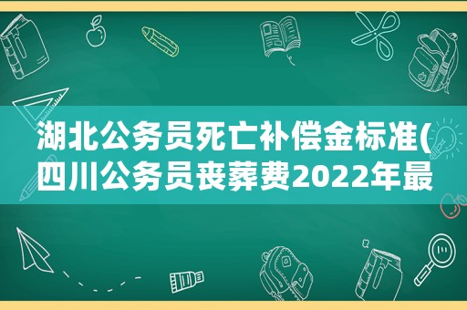 湖北公務(wù)員死亡補(bǔ)償金標(biāo)準(zhǔn)(四川公務(wù)員喪葬費(fèi)2022年最新標(biāo)準(zhǔn)？)
