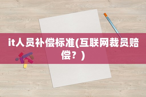 it人員補償標準(互聯(lián)網(wǎng)裁員賠償？)