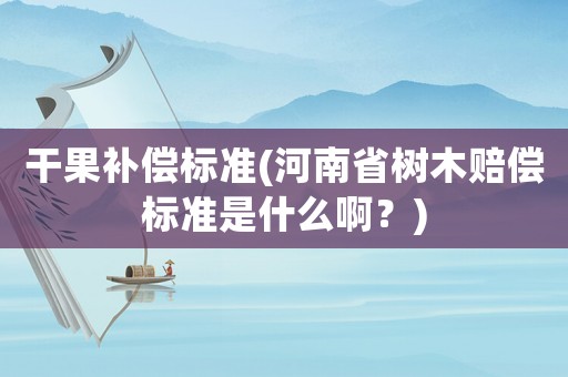 干果補償標準(河南省樹木賠償標準是什么啊？)