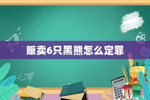 販賣6只黑熊怎么定罪