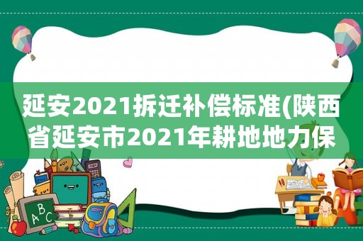 延安2021拆遷補償標準(陜西省延安市2021年耕地地力保護補貼啥時候發(fā)？)