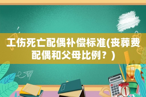 工傷死亡配偶補(bǔ)償標(biāo)準(zhǔn)(喪葬費(fèi)配偶和父母比例？)