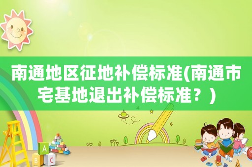 南通地區(qū)征地補(bǔ)償標(biāo)準(zhǔn)(南通市宅基地退出補(bǔ)償標(biāo)準(zhǔn)？)