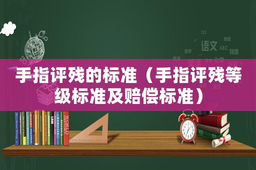 手指評(píng)殘的標(biāo)準(zhǔn)（手指評(píng)殘等級(jí)標(biāo)準(zhǔn)及賠償標(biāo)準(zhǔn)）