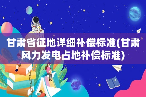 甘肅省征地詳細補償標準(甘肅風力發(fā)電占地補償標準)