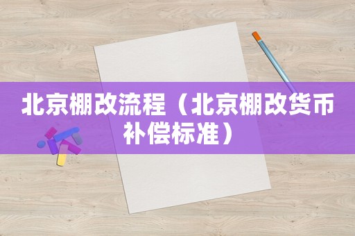 北京棚改流程（北京棚改貨幣補(bǔ)償標(biāo)準(zhǔn)）