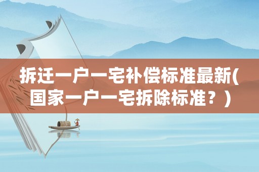 拆遷一戶一宅補(bǔ)償標(biāo)準(zhǔn)最新(國(guó)家一戶一宅拆除標(biāo)準(zhǔn)？)
