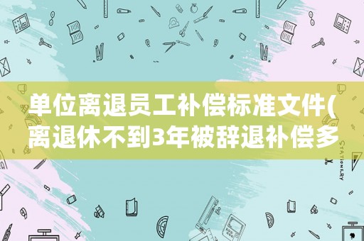 單位離退員工補償標(biāo)準(zhǔn)文件(離退休不到3年被辭退補償多少？)