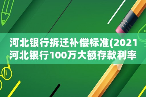 河北銀行拆遷補(bǔ)償標(biāo)準(zhǔn)(2021河北銀行100萬(wàn)大額存款利率？)