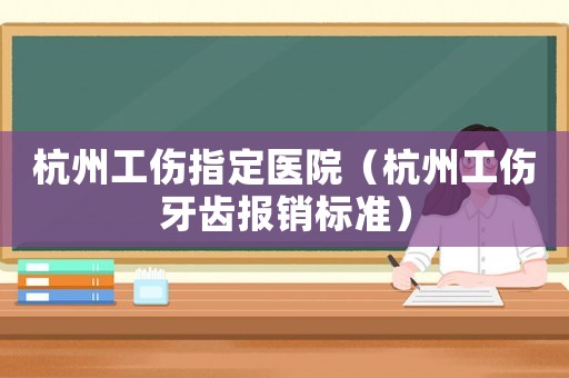 杭州工傷指定醫(yī)院（杭州工傷牙齒報(bào)銷標(biāo)準(zhǔn)）