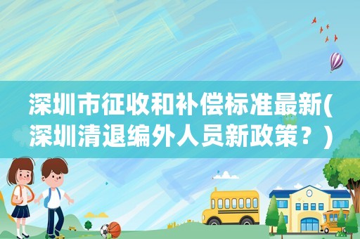 深圳市征收和補(bǔ)償標(biāo)準(zhǔn)最新(深圳清退編外人員新政策？)