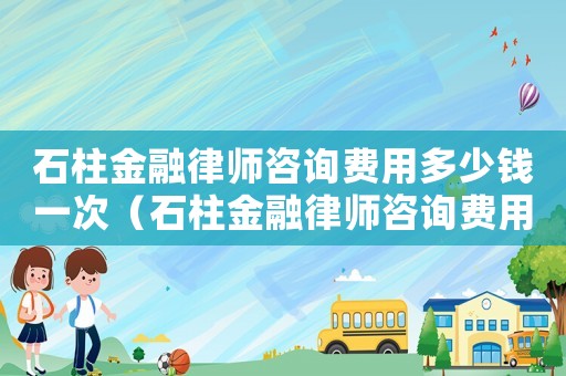 石柱金融律師咨詢費(fèi)用多少錢一次（石柱金融律師咨詢費(fèi)用多少）