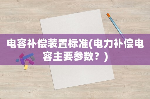 電容補(bǔ)償裝置標(biāo)準(zhǔn)(電力補(bǔ)償電容主要參數(shù)？)