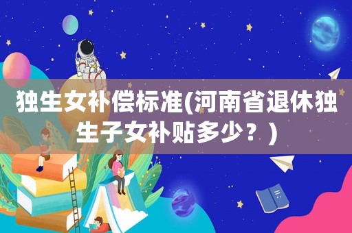獨生女補償標準(河南省退休獨生子女補貼多少？)