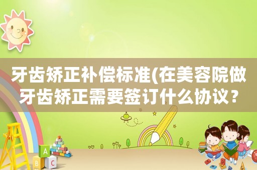 牙齒矯正補(bǔ)償標(biāo)準(zhǔn)(在美容院做牙齒矯正需要簽訂什么協(xié)議？)
