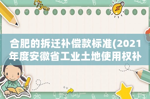 合肥的拆遷補(bǔ)償款標(biāo)準(zhǔn)(2021年度安徽省工業(yè)土地使用權(quán)補(bǔ)償標(biāo)準(zhǔn))