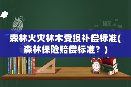 森林火災(zāi)林木受損補(bǔ)償標(biāo)準(zhǔn)(森林保險(xiǎn)賠償標(biāo)準(zhǔn)？)