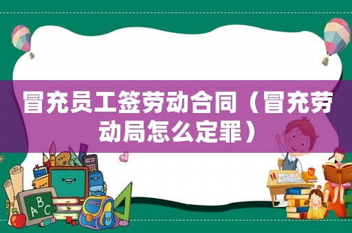 冒充員工簽勞動(dòng)合同（冒充勞動(dòng)局怎么定罪）
