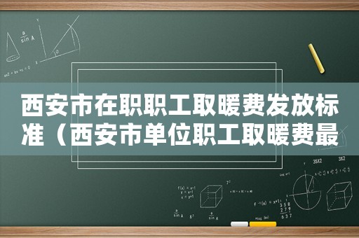 西安市在職職工取暖費(fèi)發(fā)放標(biāo)準(zhǔn)（西安市單位職工取暖費(fèi)最新標(biāo)準(zhǔn)）