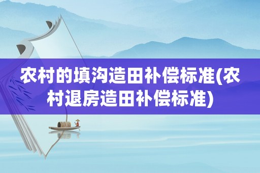 農(nóng)村的填溝造田補(bǔ)償標(biāo)準(zhǔn)(農(nóng)村退房造田補(bǔ)償標(biāo)準(zhǔn))