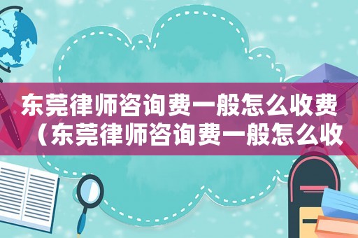 東莞律師咨詢費一般怎么收費（東莞律師咨詢費一般怎么收）