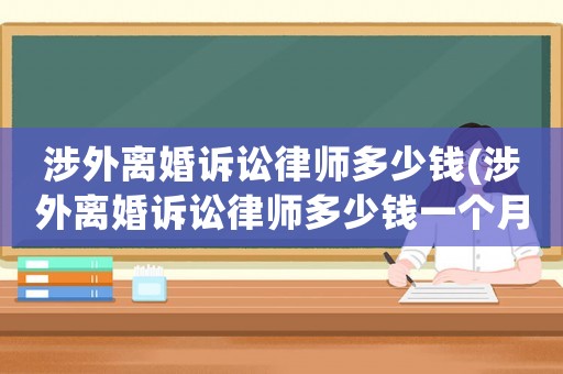 涉外離婚訴訟律師多少錢(涉外離婚訴訟律師多少錢一個(gè)月)