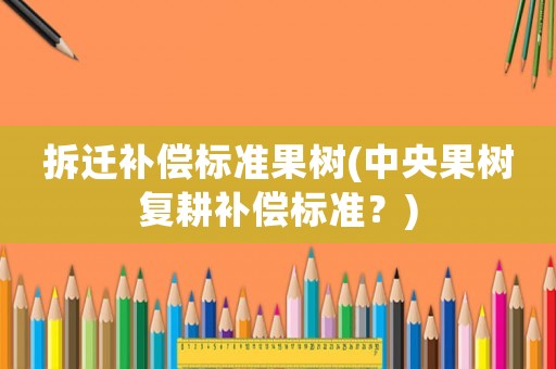 拆遷補(bǔ)償標(biāo)準(zhǔn)果樹(中央果樹復(fù)耕補(bǔ)償標(biāo)準(zhǔn)？)