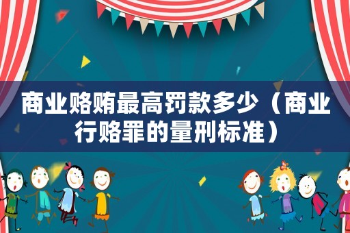 商業(yè)賂賄最高罰款多少（商業(yè)行賂罪的量刑標(biāo)準(zhǔn)）