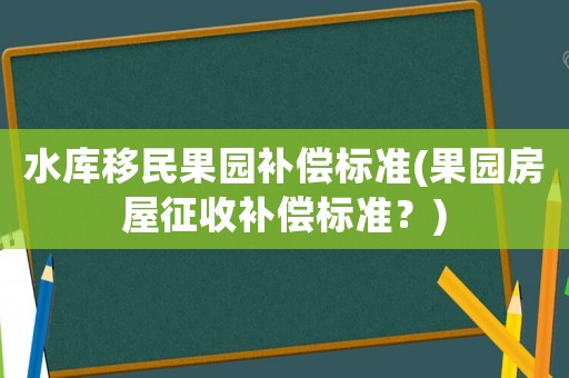 水庫(kù)移民果園補(bǔ)償標(biāo)準(zhǔn)(果園房屋征收補(bǔ)償標(biāo)準(zhǔn)？)