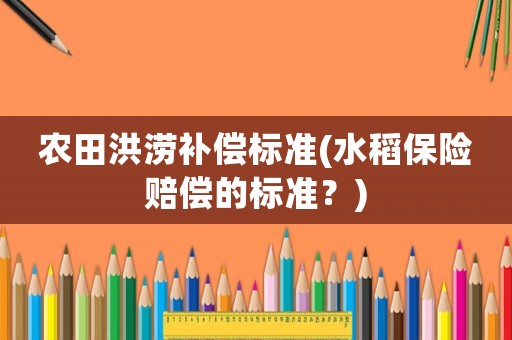 農(nóng)田洪澇補(bǔ)償標(biāo)準(zhǔn)(水稻保險(xiǎn)賠償?shù)臉?biāo)準(zhǔn)？)